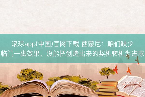 滚球app(中国)官网下载 西蒙尼：咱们缺少临门一脚效果，没能把创造出来的契机转机为进球