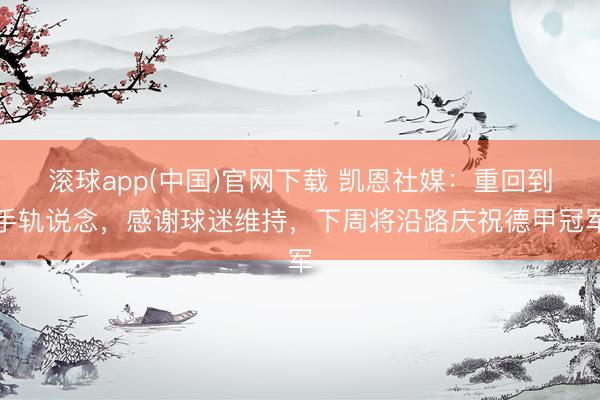 滚球app(中国)官网下载 凯恩社媒：重回到手轨说念，感谢球迷维持，下周将沿路庆祝德甲冠军