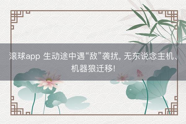 滚球app 生动途中遇“敌”袭扰， 无东说念主机、机器狼迁移!