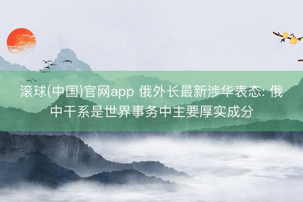 滚球(中国)官网app 俄外长最新涉华表态: 俄中干系是世界事务中主要厚实成分