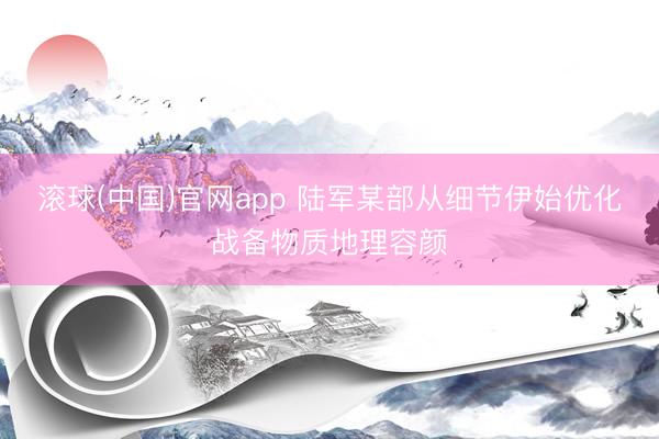 滚球(中国)官网app 陆军某部从细节伊始优化战备物质地理容颜