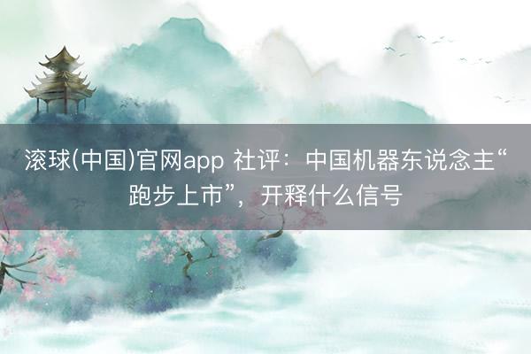滚球(中国)官网app 社评：中国机器东说念主“跑步上市”，开释什么信号