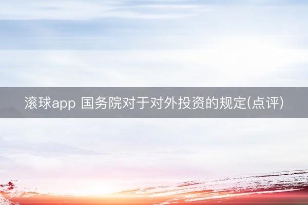 滚球app 国务院对于对外投资的规定(点评)