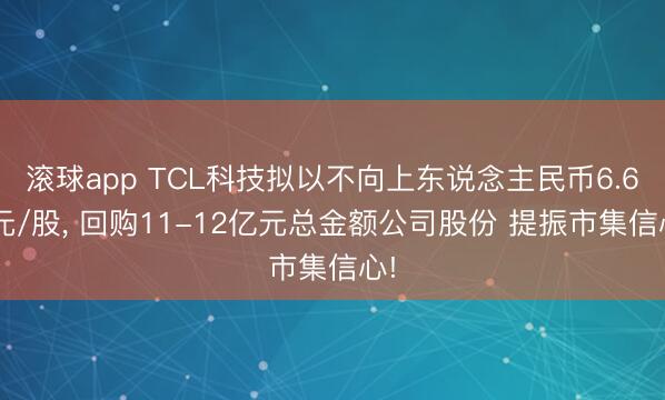滚球app TCL科技拟以不向上东说念主民币6.60元/股， 回购11-12亿元总金额公司股份 提振市集信心!