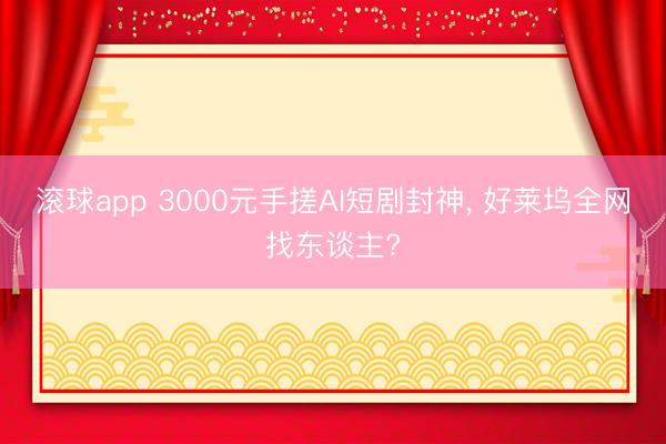 滚球app 3000元手搓AI短剧封神， 好莱坞全网找东谈主?