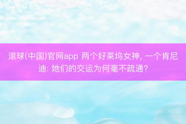 滚球(中国)官网app 两个好莱坞女神, 一个肯尼迪: 她们的交运为何毫不疏通?