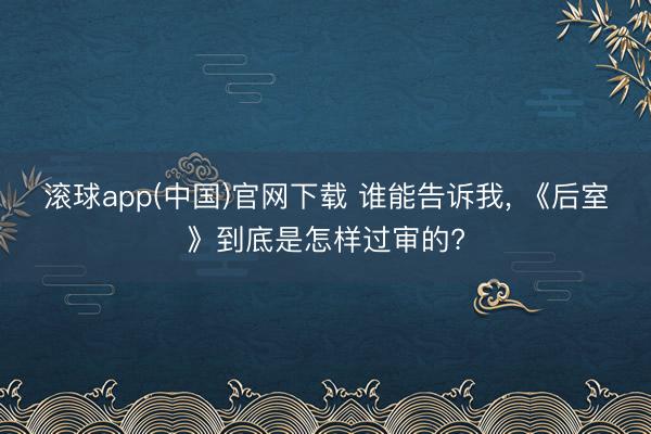滚球app(中国)官网下载 谁能告诉我， 《后室》到底是怎样过审的?