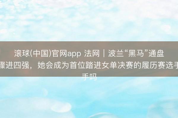 滚球(中国)官网app 法网｜波兰“黑马”通盘决骤进四强，她会成为首位踏进女单决赛的履历赛选手吗