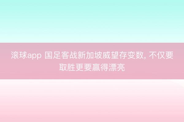 滚球app 国足客战新加坡威望存变数， 不仅要取胜更要赢得漂亮
