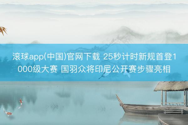 滚球app(中国)官网下载 25秒计时新规首登1000级大赛 国羽众将印尼公开赛步骤亮相