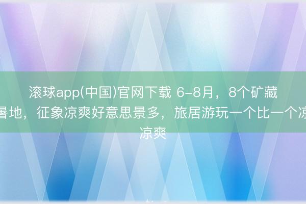 滚球app(中国)官网下载 6-8月，8个矿藏避暑地，征象凉爽好意思景多，旅居游玩一个比一个凉爽