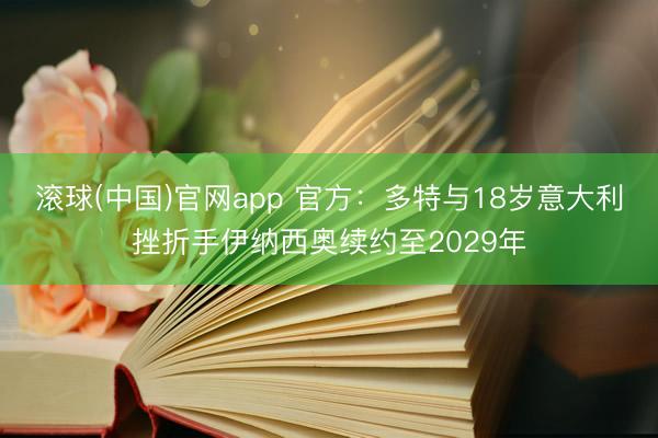 滚球(中国)官网app 官方：多特与18岁意大利挫折手伊纳西奥续约至2029年