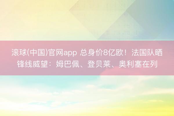 滚球(中国)官网app 总身价8亿欧！法国队晒锋线威望：姆巴佩、登贝莱、奥利塞在列
