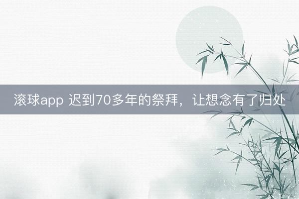 滚球app 迟到70多年的祭拜,让想念有了归处