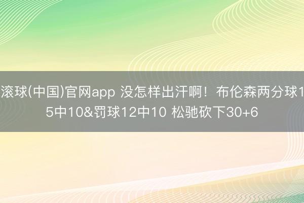 滚球(中国)官网app 没怎样出汗啊！布伦森两分球15中10&罚球12中10 松驰砍下30+6