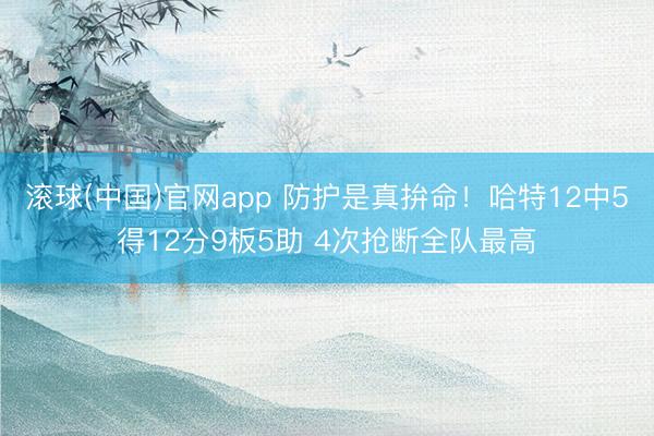 滚球(中国)官网app 防护是真拚命！哈特12中5得12分9板5助 4次抢断全队最高