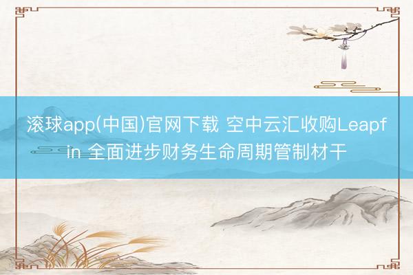 滚球app(中国)官网下载 空中云汇收购Leapfin 全面进步财务生命周期管制材干