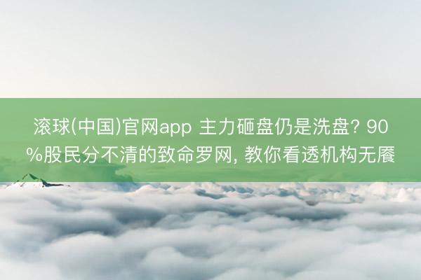 滚球(中国)官网app 主力砸盘仍是洗盘? 90%股民分不清的致命罗网， 教你看透机构无餍