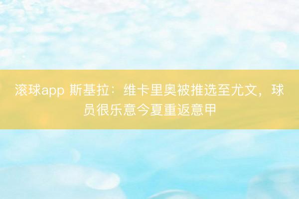 滚球app 斯基拉：维卡里奥被推选至尤文，球员很乐意今夏重返意甲
