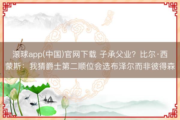 滚球app(中国)官网下载 子承父业？比尔·西蒙斯：我猜爵士第二顺位会选布泽尔而非彼得森