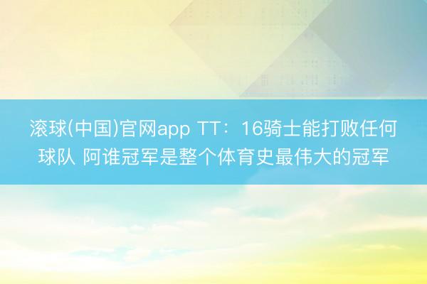 滚球(中国)官网app TT：16骑士能打败任何球队 阿谁冠军是整个体育史最伟大的冠军