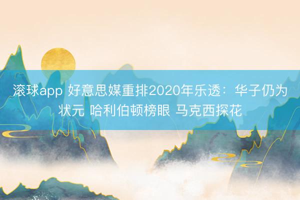 滚球app 好意思媒重排2020年乐透：华子仍为状元 哈利伯顿榜眼 马克西探花