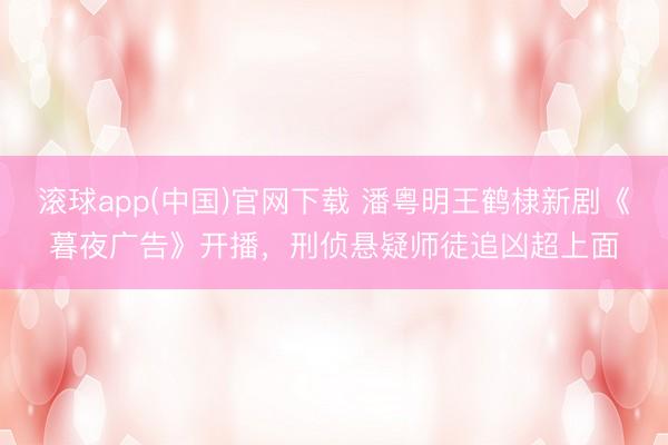 滚球app(中国)官网下载 潘粤明王鹤棣新剧《暮夜广告》开播，刑侦悬疑师徒追凶超上面
