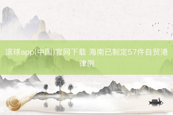 滚球app(中国)官网下载 海南已制定57件自贸港律例