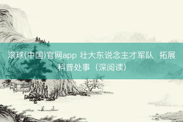 滚球(中国)官网app 壮大东说念主才军队  拓展科普处事（深阅读）