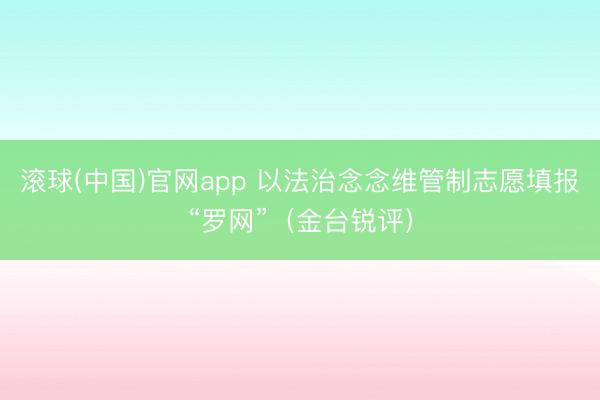 滚球(中国)官网app 以法治念念维管制志愿填报“罗网”（金台锐评）