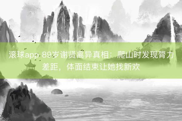 滚球app 89岁谢贤离异真相：爬山时发现膂力差距，体面结束让她找新欢