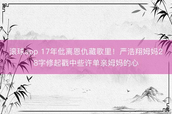 滚球app 17年仳离恩仇藏歌里！严浩翔姆妈28字修起戳中些许单亲姆妈的心