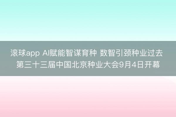 滚球app AI赋能智谋育种 数智引颈种业过去 第三十三届中国北京种业大会9月4日开幕