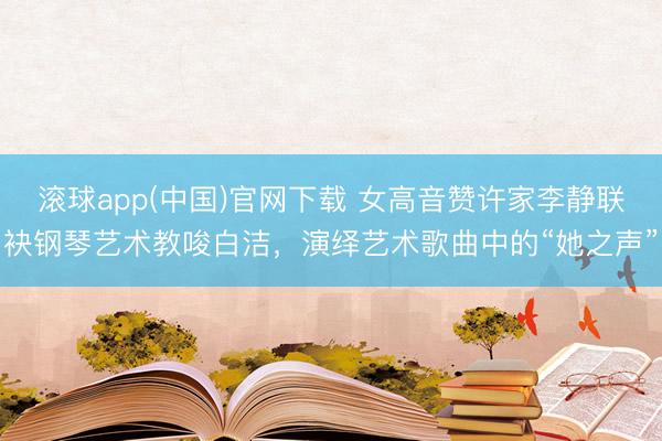 滚球app(中国)官网下载 女高音赞许家李静联袂钢琴艺术教唆白洁,演绎艺术歌曲中的“她之声”