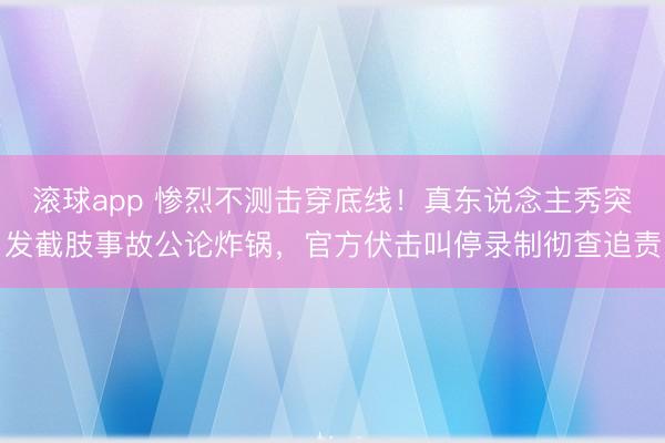 滚球app 惨烈不测击穿底线！真东说念主秀突发截肢事故公论炸锅，官方伏击叫停录制彻查追责