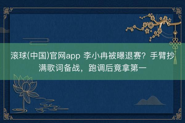 滚球(中国)官网app 李小冉被曝退赛?手臂抄满歌词备战,跑调后竟拿第一