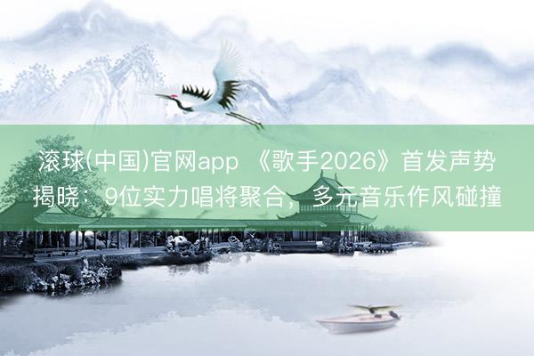 滚球(中国)官网app 《歌手2026》首发声势揭晓：9位实力唱将聚合，多元音乐作风碰撞