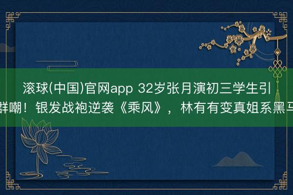 滚球(中国)官网app 32岁张月演初三学生引群嘲！银发战袍逆袭《乘风》，林有有变真姐系黑马