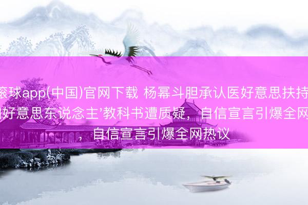 滚球app(中国)官网下载 杨幂斗胆承认医好意思扶持！'骨相好意思东说念主'教科书遭质疑，自信宣言引爆全网热议