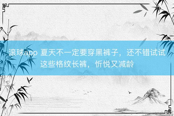 滚球app 夏天不一定要穿黑裤子，还不错试试这些格纹长裤，忻悦又减龄