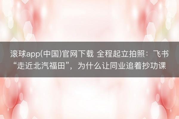 滚球app(中国)官网下载 全程起立拍照：飞书“走近北汽福田”，为什么让同业追着抄功课