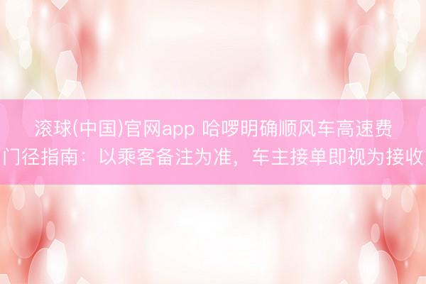滚球(中国)官网app 哈啰明确顺风车高速费门径指南：以乘客备注为准，车主接单即视为接收