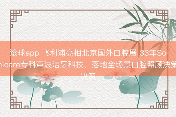 滚球app 飞利浦亮相北京国外口腔展 33年Sonicare专科声波洁牙科技，落地全场景口腔照顾决策
