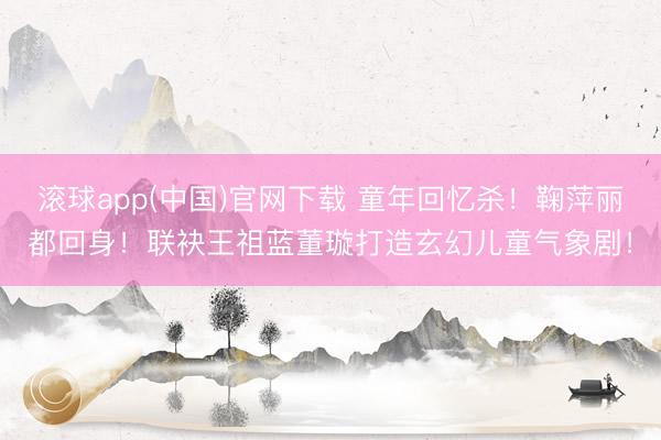 滚球app(中国)官网下载 童年回忆杀！鞠萍丽都回身！联袂王祖蓝董璇打造玄幻儿童气象剧！