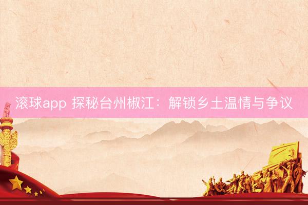 滚球app 探秘台州椒江：解锁乡土温情与争议