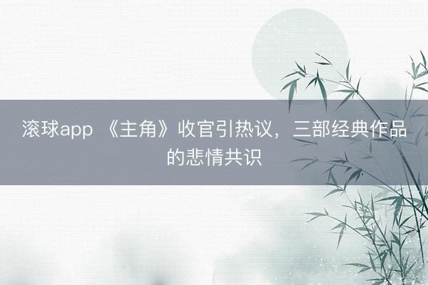 滚球app 《主角》收官引热议，三部经典作品的悲情共识