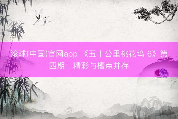 滚球(中国)官网app 《五十公里桃花坞 6》第四期：精彩与槽点并存