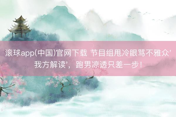 滚球app(中国)官网下载 节目组甩冷眼骂不雅众'我方解读'，跑男凉透只差一步！