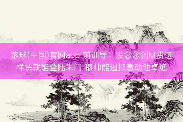 滚球(中国)官网app 前训导：没念念到M费这样快就能登陆朱门 穆帅能遏抑激动他卓绝