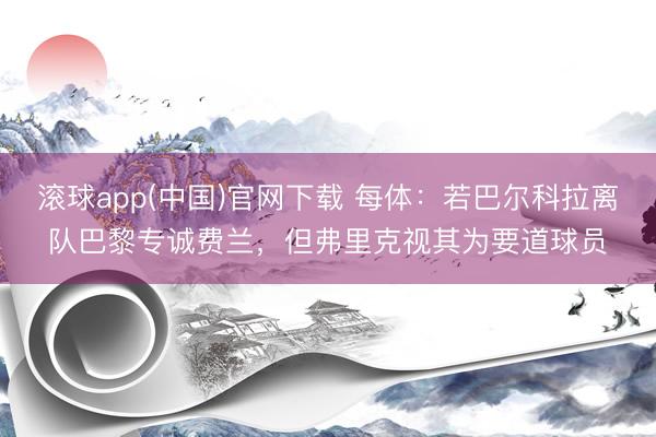 滚球app(中国)官网下载 每体：若巴尔科拉离队巴黎专诚费兰，但弗里克视其为要道球员